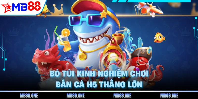 Bỏ túi kinh nghiệm chơi bắn cá H5 thắng lớn